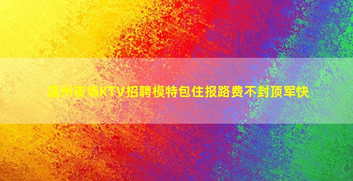 温州夜场KTV招聘模特包住报路费不封顶军快